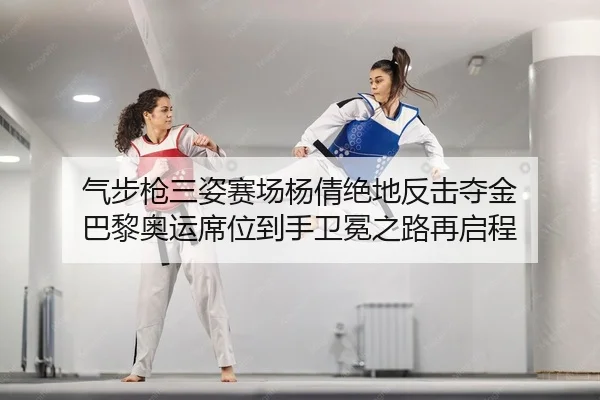 气步枪三姿赛场杨倩绝地反击夺金 巴黎奥运席位到手卫冕之路再启程
